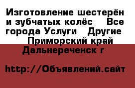 Изготовление шестерён и зубчатых колёс. - Все города Услуги » Другие   . Приморский край,Дальнереченск г.